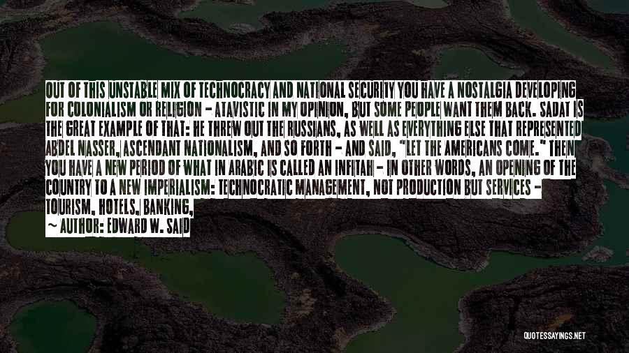 Edward W. Said Quotes: Out Of This Unstable Mix Of Technocracy And National Security You Have A Nostalgia Developing For Colonialism Or Religion -
