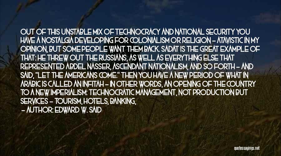 Edward W. Said Quotes: Out Of This Unstable Mix Of Technocracy And National Security You Have A Nostalgia Developing For Colonialism Or Religion -