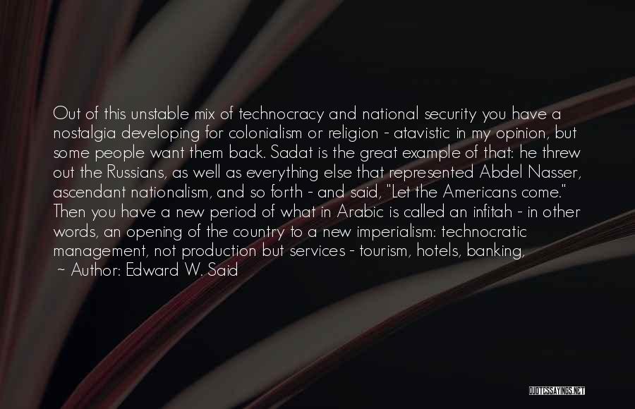 Edward W. Said Quotes: Out Of This Unstable Mix Of Technocracy And National Security You Have A Nostalgia Developing For Colonialism Or Religion -