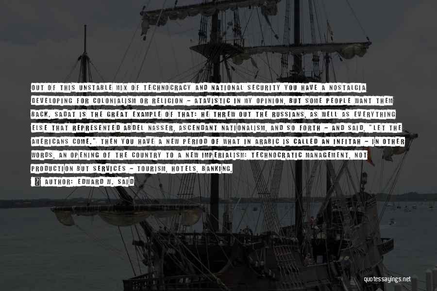 Edward W. Said Quotes: Out Of This Unstable Mix Of Technocracy And National Security You Have A Nostalgia Developing For Colonialism Or Religion -