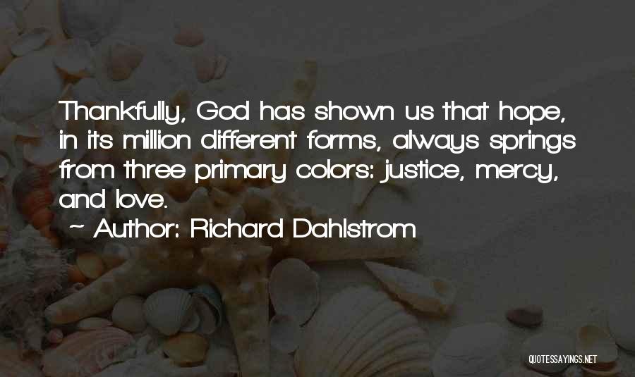 Richard Dahlstrom Quotes: Thankfully, God Has Shown Us That Hope, In Its Million Different Forms, Always Springs From Three Primary Colors: Justice, Mercy,