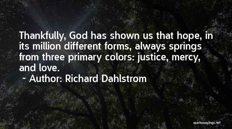 Richard Dahlstrom Quotes: Thankfully, God Has Shown Us That Hope, In Its Million Different Forms, Always Springs From Three Primary Colors: Justice, Mercy,