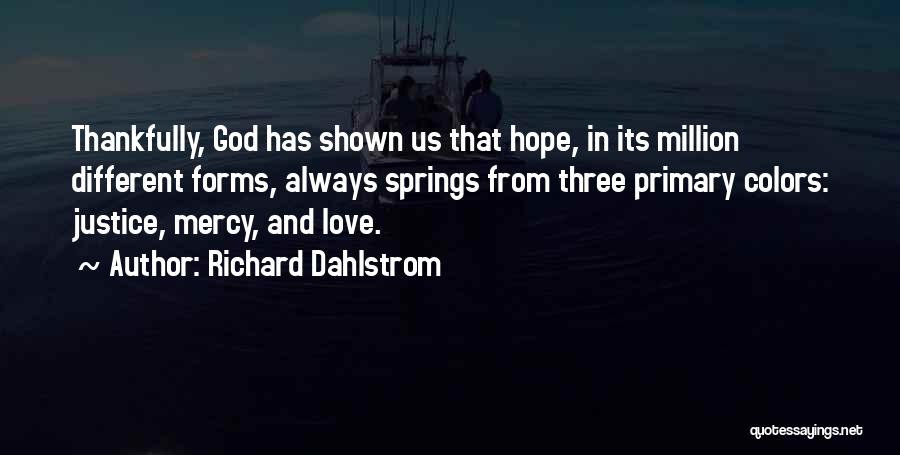 Richard Dahlstrom Quotes: Thankfully, God Has Shown Us That Hope, In Its Million Different Forms, Always Springs From Three Primary Colors: Justice, Mercy,