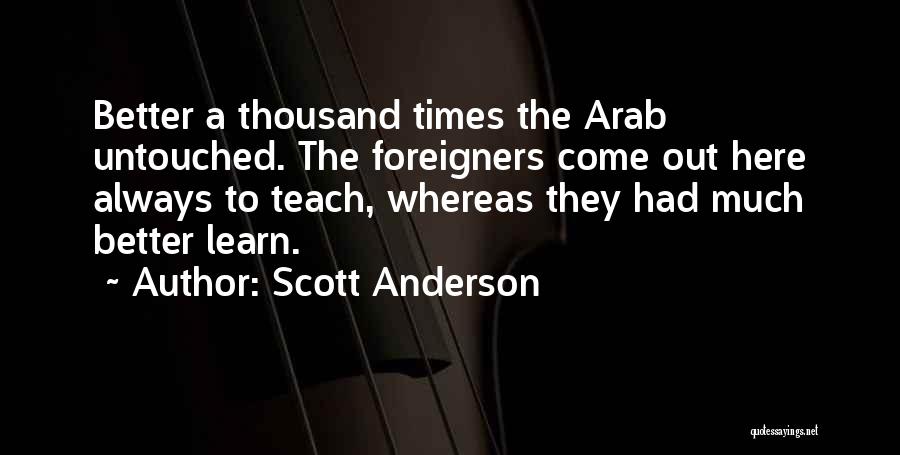 Scott Anderson Quotes: Better A Thousand Times The Arab Untouched. The Foreigners Come Out Here Always To Teach, Whereas They Had Much Better