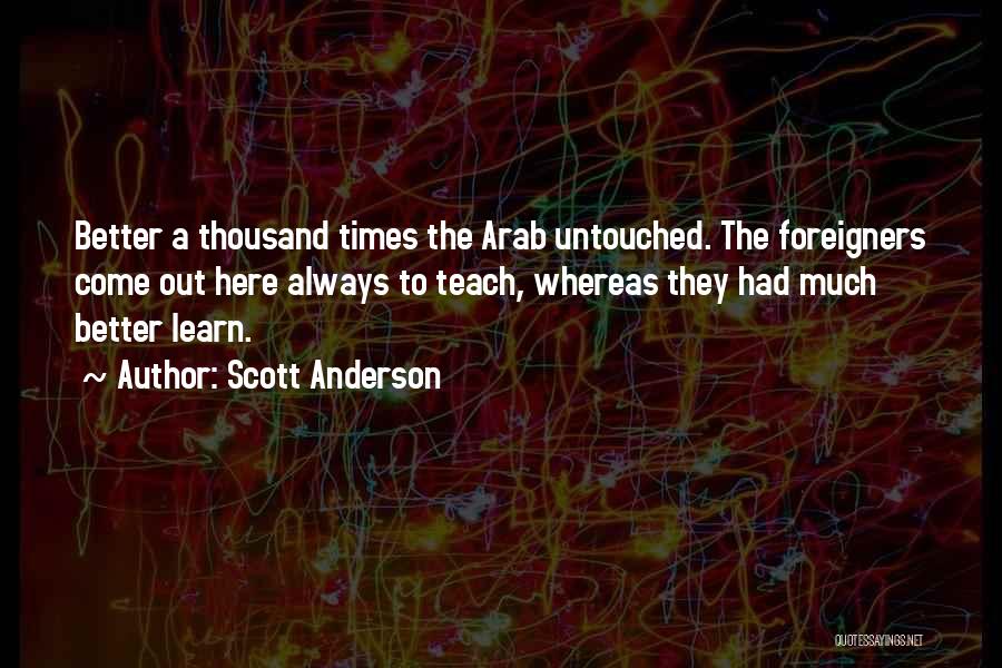 Scott Anderson Quotes: Better A Thousand Times The Arab Untouched. The Foreigners Come Out Here Always To Teach, Whereas They Had Much Better
