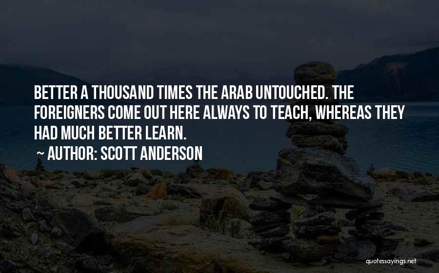 Scott Anderson Quotes: Better A Thousand Times The Arab Untouched. The Foreigners Come Out Here Always To Teach, Whereas They Had Much Better