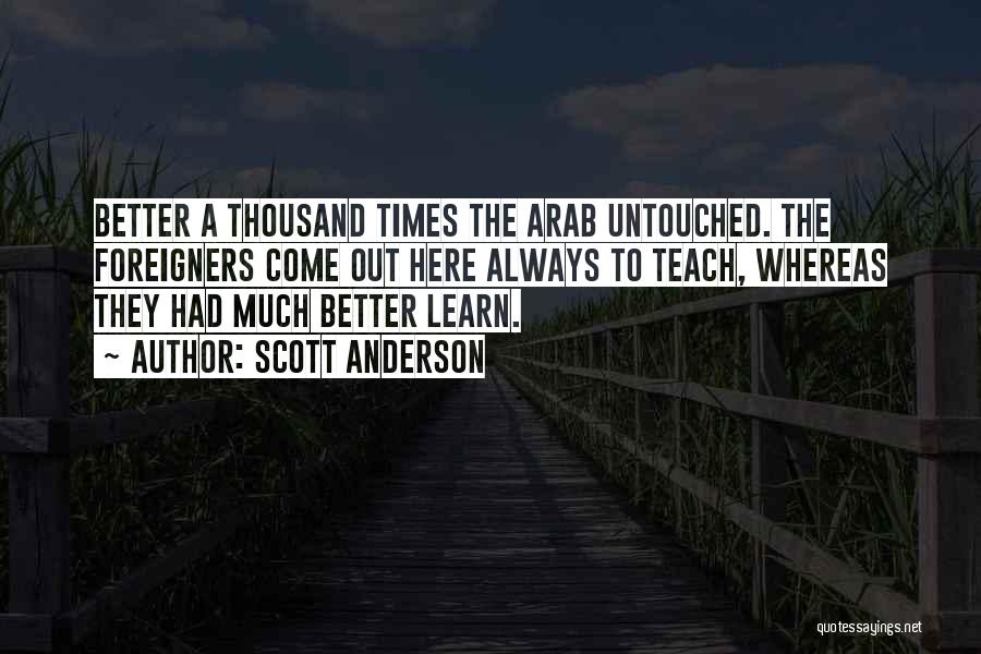 Scott Anderson Quotes: Better A Thousand Times The Arab Untouched. The Foreigners Come Out Here Always To Teach, Whereas They Had Much Better