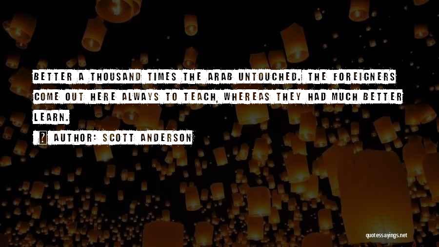 Scott Anderson Quotes: Better A Thousand Times The Arab Untouched. The Foreigners Come Out Here Always To Teach, Whereas They Had Much Better