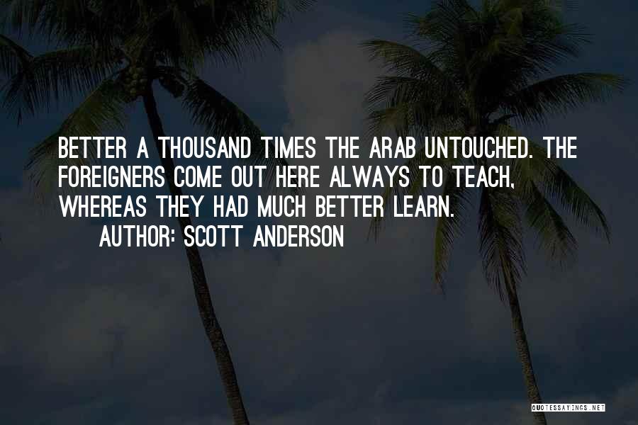 Scott Anderson Quotes: Better A Thousand Times The Arab Untouched. The Foreigners Come Out Here Always To Teach, Whereas They Had Much Better