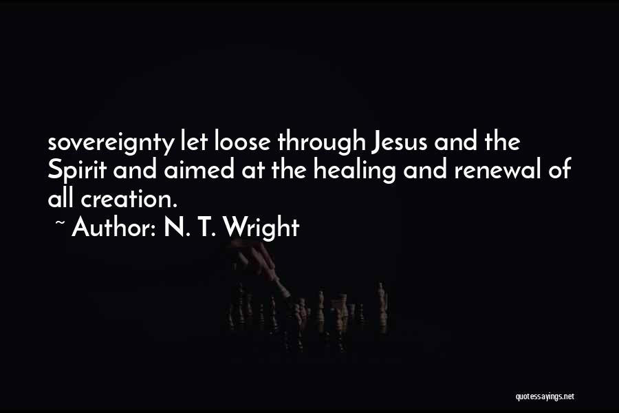 N. T. Wright Quotes: Sovereignty Let Loose Through Jesus And The Spirit And Aimed At The Healing And Renewal Of All Creation.