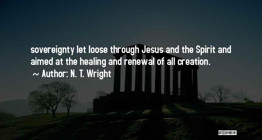 N. T. Wright Quotes: Sovereignty Let Loose Through Jesus And The Spirit And Aimed At The Healing And Renewal Of All Creation.