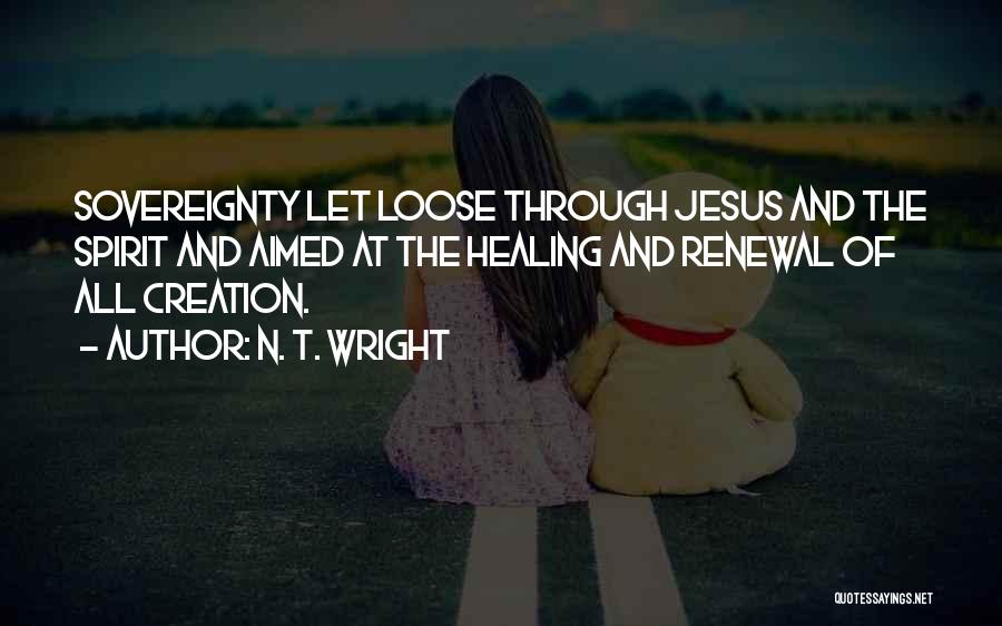 N. T. Wright Quotes: Sovereignty Let Loose Through Jesus And The Spirit And Aimed At The Healing And Renewal Of All Creation.