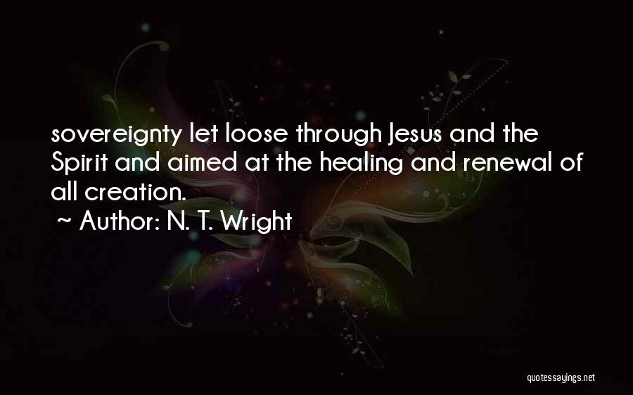 N. T. Wright Quotes: Sovereignty Let Loose Through Jesus And The Spirit And Aimed At The Healing And Renewal Of All Creation.