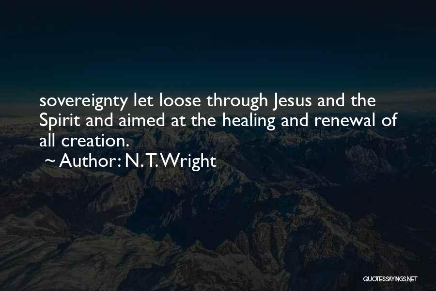 N. T. Wright Quotes: Sovereignty Let Loose Through Jesus And The Spirit And Aimed At The Healing And Renewal Of All Creation.