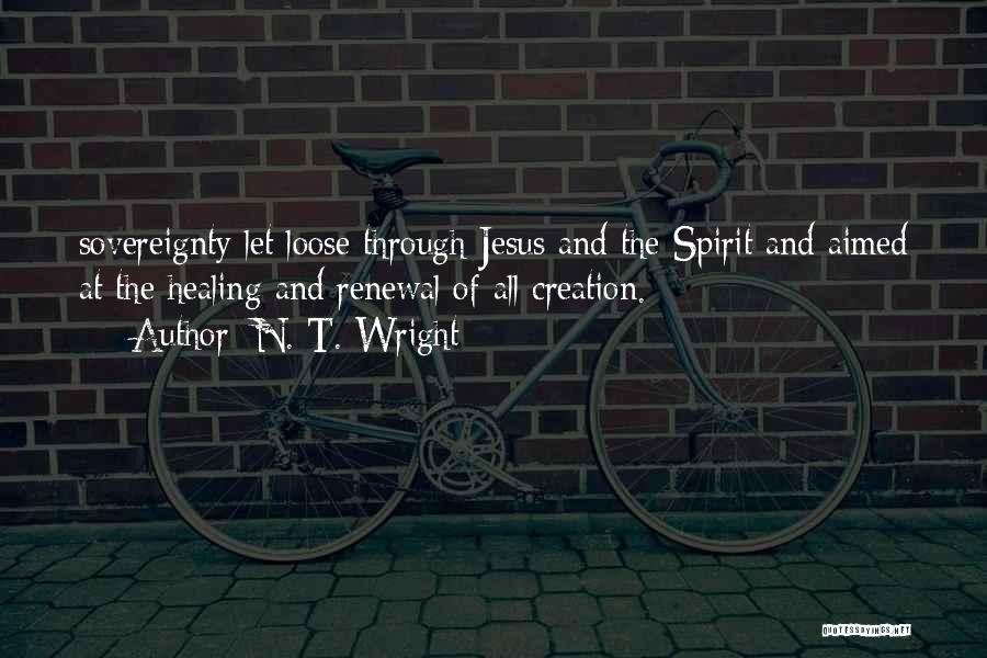 N. T. Wright Quotes: Sovereignty Let Loose Through Jesus And The Spirit And Aimed At The Healing And Renewal Of All Creation.