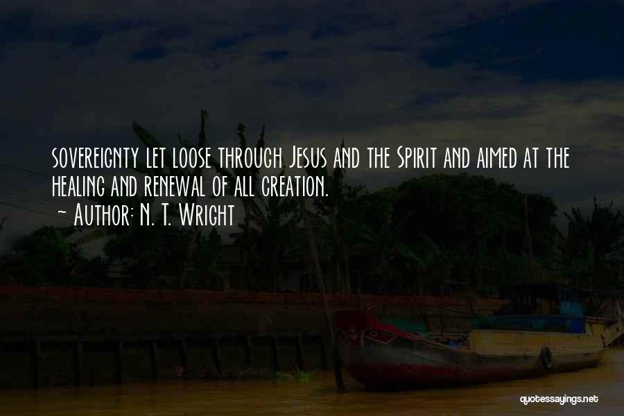 N. T. Wright Quotes: Sovereignty Let Loose Through Jesus And The Spirit And Aimed At The Healing And Renewal Of All Creation.