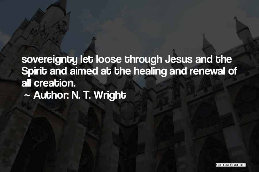 N. T. Wright Quotes: Sovereignty Let Loose Through Jesus And The Spirit And Aimed At The Healing And Renewal Of All Creation.