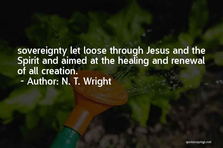 N. T. Wright Quotes: Sovereignty Let Loose Through Jesus And The Spirit And Aimed At The Healing And Renewal Of All Creation.