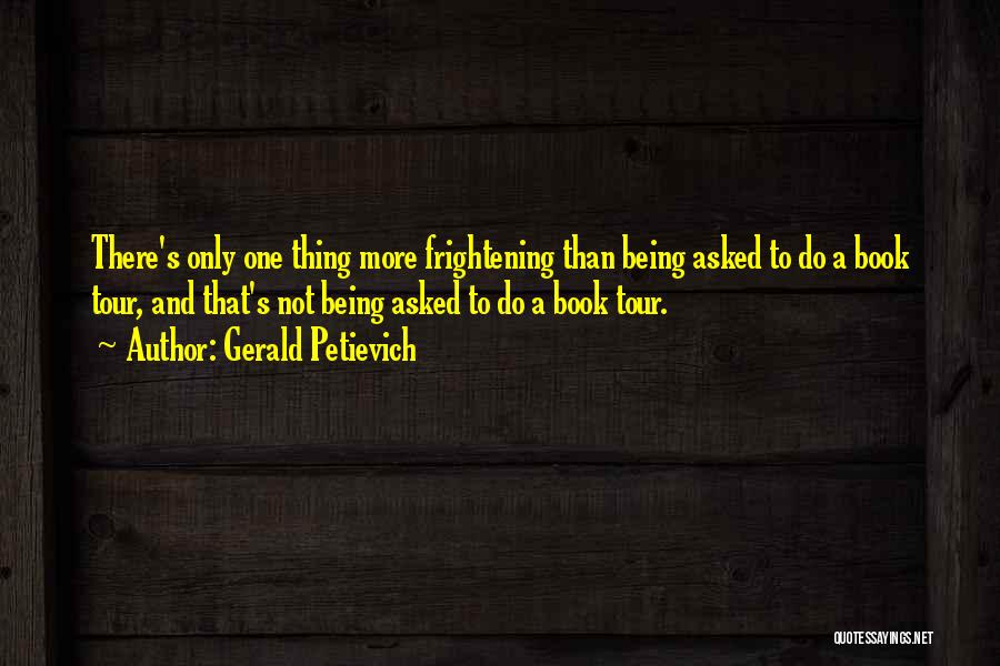 Gerald Petievich Quotes: There's Only One Thing More Frightening Than Being Asked To Do A Book Tour, And That's Not Being Asked To