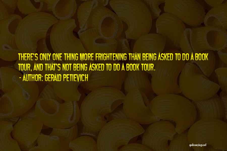 Gerald Petievich Quotes: There's Only One Thing More Frightening Than Being Asked To Do A Book Tour, And That's Not Being Asked To