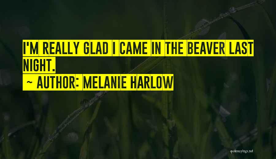 Melanie Harlow Quotes: I'm Really Glad I Came In The Beaver Last Night.