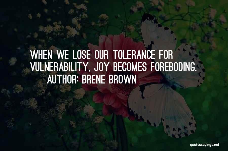 Brene Brown Quotes: When We Lose Our Tolerance For Vulnerability, Joy Becomes Foreboding.