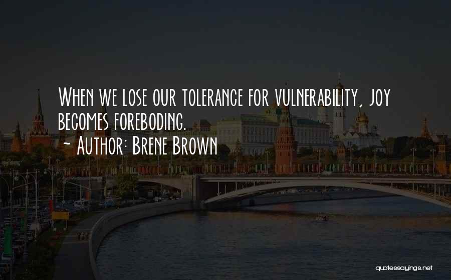 Brene Brown Quotes: When We Lose Our Tolerance For Vulnerability, Joy Becomes Foreboding.