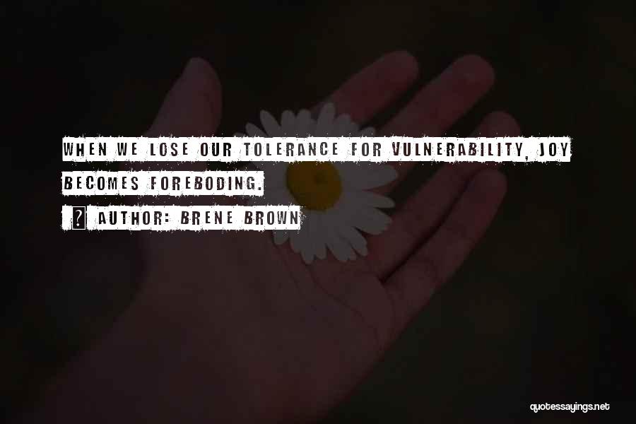 Brene Brown Quotes: When We Lose Our Tolerance For Vulnerability, Joy Becomes Foreboding.