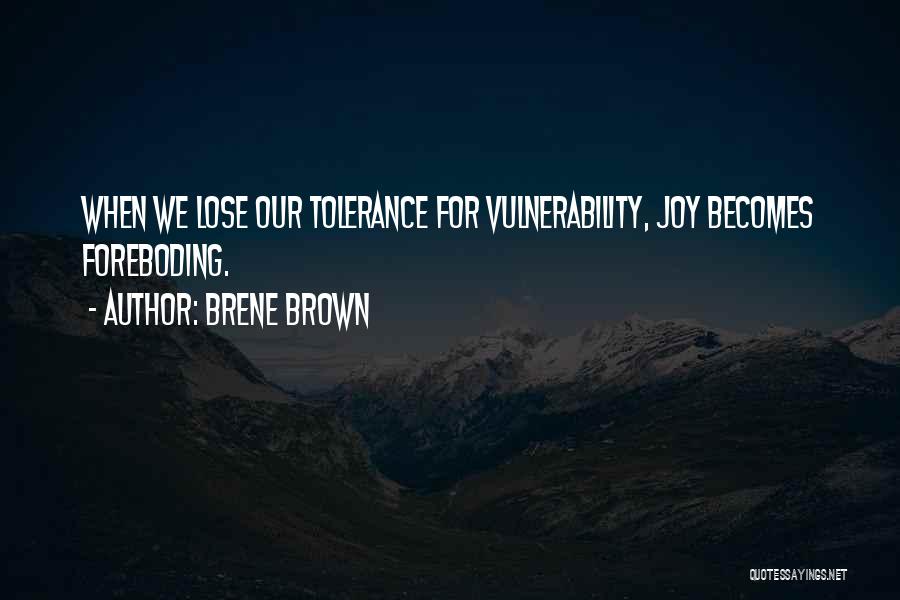 Brene Brown Quotes: When We Lose Our Tolerance For Vulnerability, Joy Becomes Foreboding.