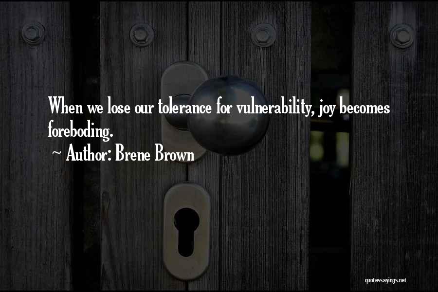 Brene Brown Quotes: When We Lose Our Tolerance For Vulnerability, Joy Becomes Foreboding.