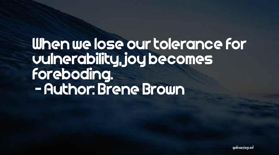 Brene Brown Quotes: When We Lose Our Tolerance For Vulnerability, Joy Becomes Foreboding.