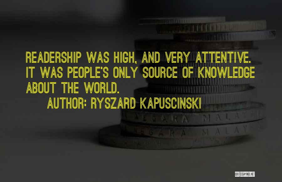 Ryszard Kapuscinski Quotes: Readership Was High, And Very Attentive. It Was People's Only Source Of Knowledge About The World.