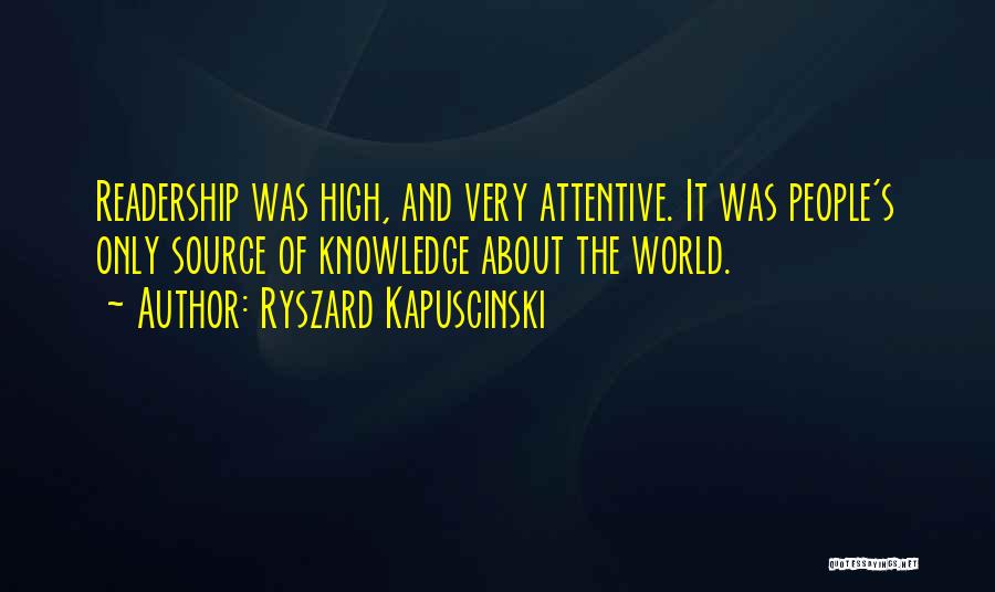 Ryszard Kapuscinski Quotes: Readership Was High, And Very Attentive. It Was People's Only Source Of Knowledge About The World.