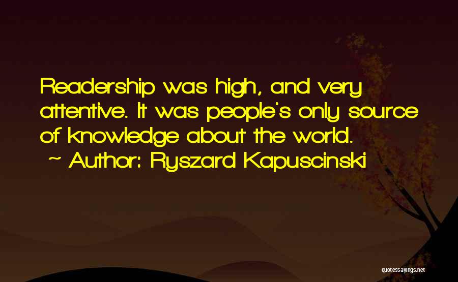 Ryszard Kapuscinski Quotes: Readership Was High, And Very Attentive. It Was People's Only Source Of Knowledge About The World.
