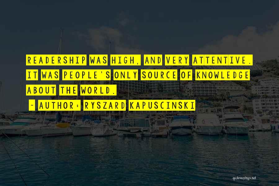 Ryszard Kapuscinski Quotes: Readership Was High, And Very Attentive. It Was People's Only Source Of Knowledge About The World.