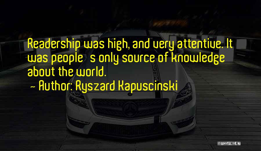 Ryszard Kapuscinski Quotes: Readership Was High, And Very Attentive. It Was People's Only Source Of Knowledge About The World.