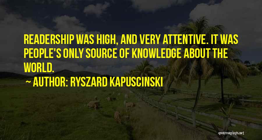 Ryszard Kapuscinski Quotes: Readership Was High, And Very Attentive. It Was People's Only Source Of Knowledge About The World.