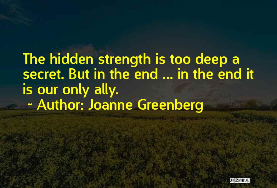 Joanne Greenberg Quotes: The Hidden Strength Is Too Deep A Secret. But In The End ... In The End It Is Our Only