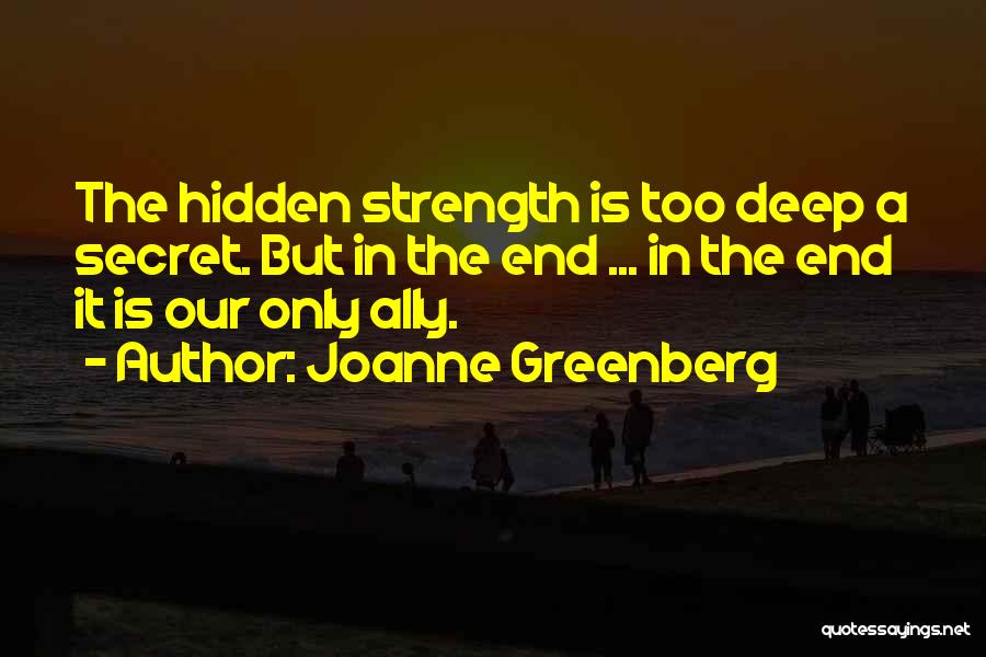 Joanne Greenberg Quotes: The Hidden Strength Is Too Deep A Secret. But In The End ... In The End It Is Our Only