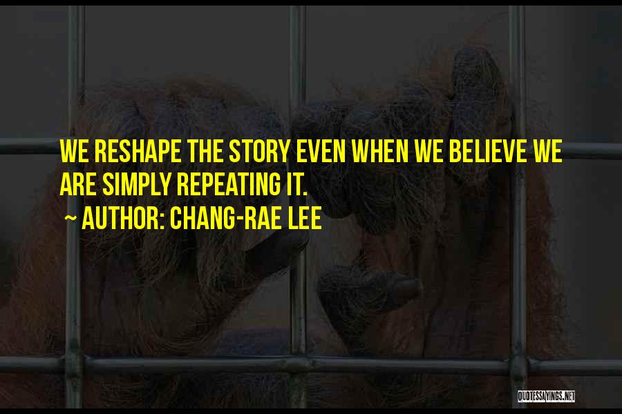 Chang-rae Lee Quotes: We Reshape The Story Even When We Believe We Are Simply Repeating It.