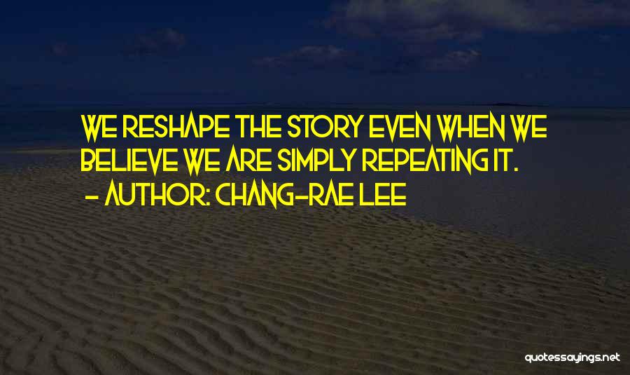 Chang-rae Lee Quotes: We Reshape The Story Even When We Believe We Are Simply Repeating It.