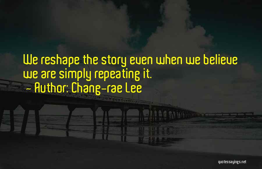 Chang-rae Lee Quotes: We Reshape The Story Even When We Believe We Are Simply Repeating It.