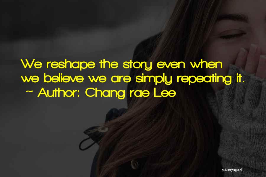 Chang-rae Lee Quotes: We Reshape The Story Even When We Believe We Are Simply Repeating It.