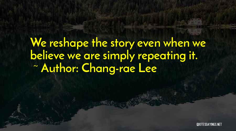 Chang-rae Lee Quotes: We Reshape The Story Even When We Believe We Are Simply Repeating It.