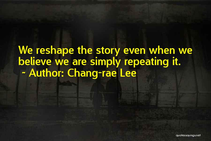 Chang-rae Lee Quotes: We Reshape The Story Even When We Believe We Are Simply Repeating It.