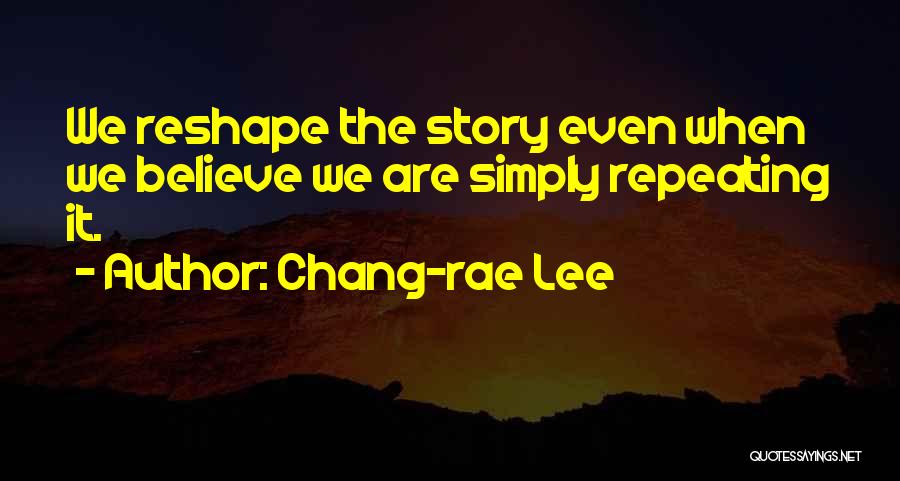 Chang-rae Lee Quotes: We Reshape The Story Even When We Believe We Are Simply Repeating It.