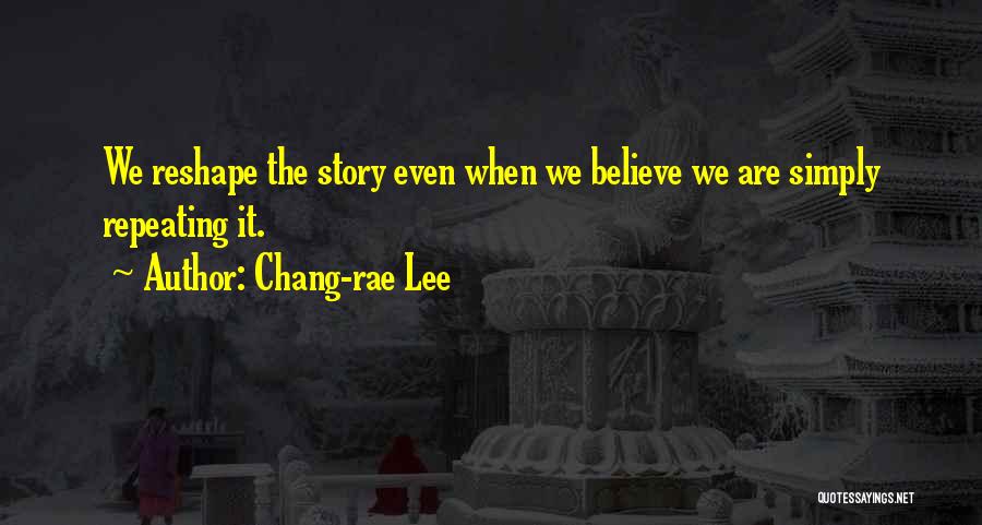 Chang-rae Lee Quotes: We Reshape The Story Even When We Believe We Are Simply Repeating It.