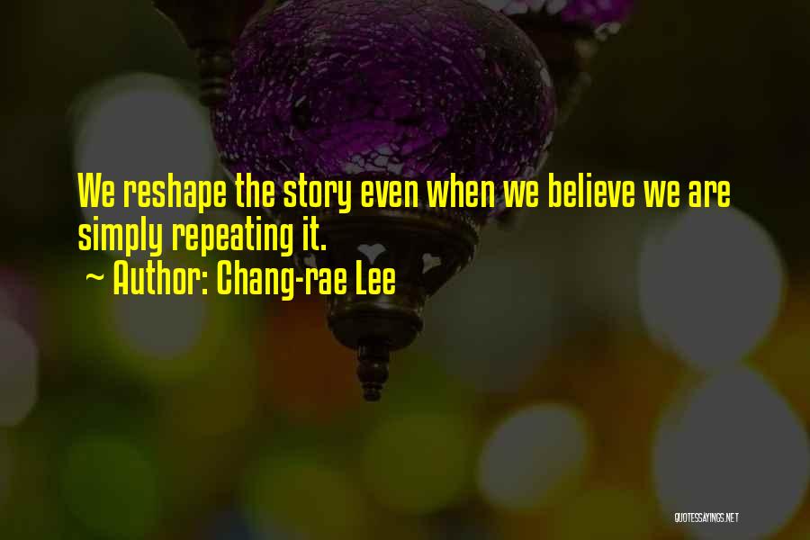 Chang-rae Lee Quotes: We Reshape The Story Even When We Believe We Are Simply Repeating It.