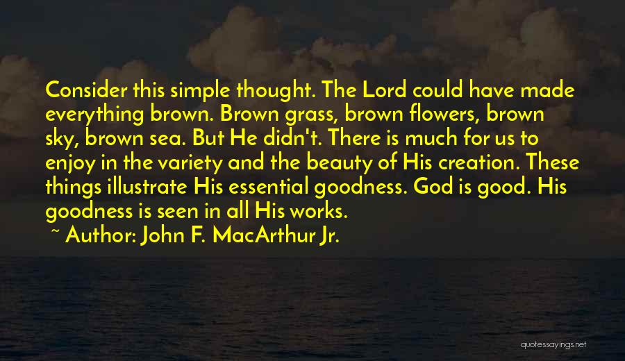 John F. MacArthur Jr. Quotes: Consider This Simple Thought. The Lord Could Have Made Everything Brown. Brown Grass, Brown Flowers, Brown Sky, Brown Sea. But