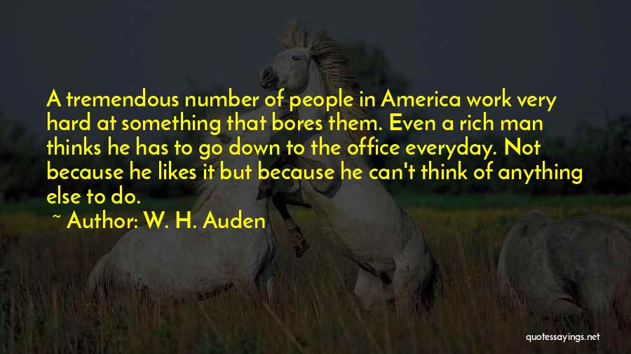 W. H. Auden Quotes: A Tremendous Number Of People In America Work Very Hard At Something That Bores Them. Even A Rich Man Thinks